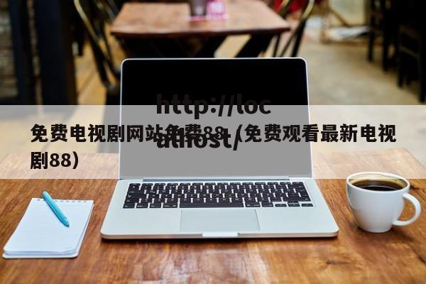 免费电视剧网站免费88(免费观看最新电视剧88)